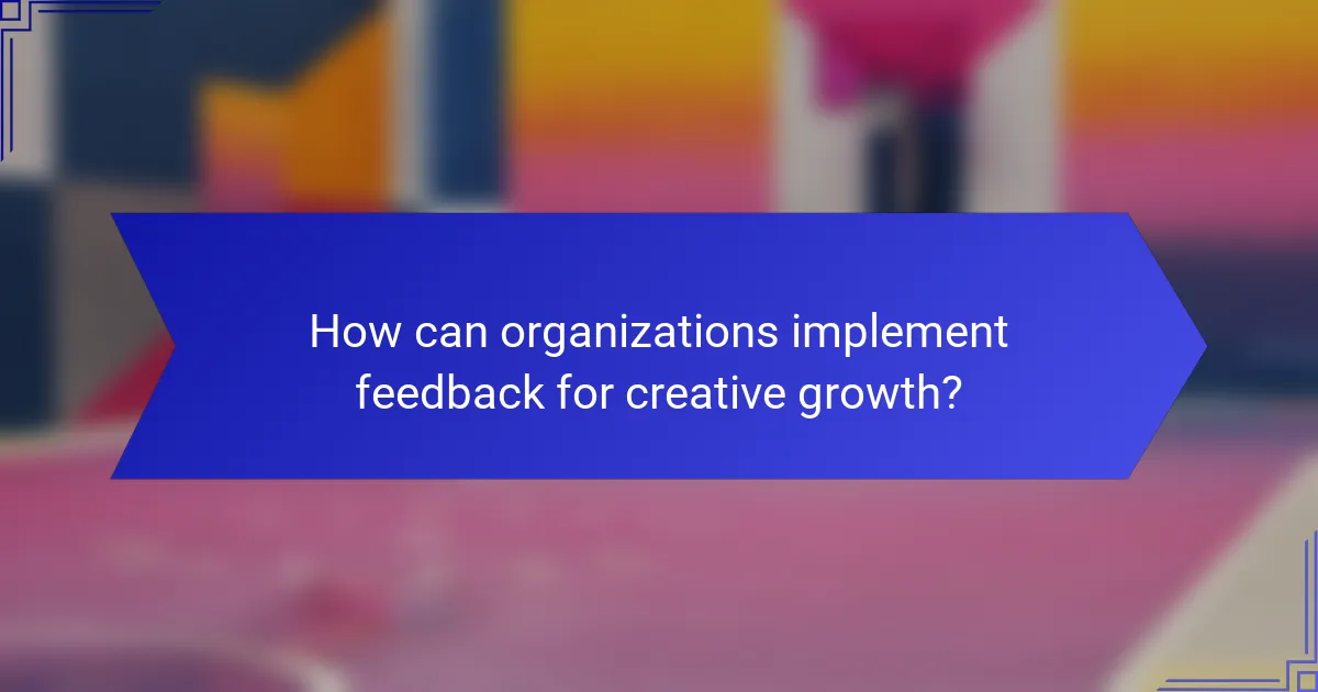 How can organizations implement feedback for creative growth?