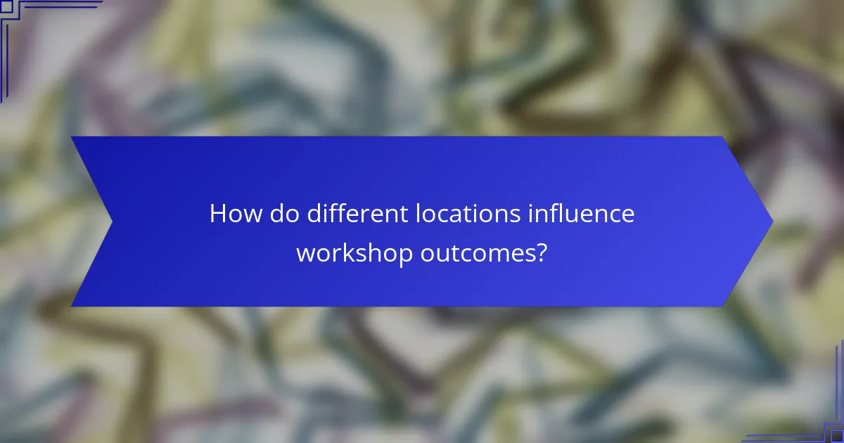 How do different locations influence workshop outcomes?