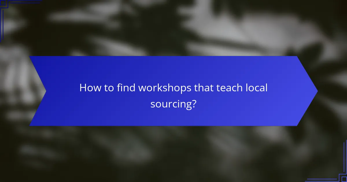 How to find workshops that teach local sourcing?